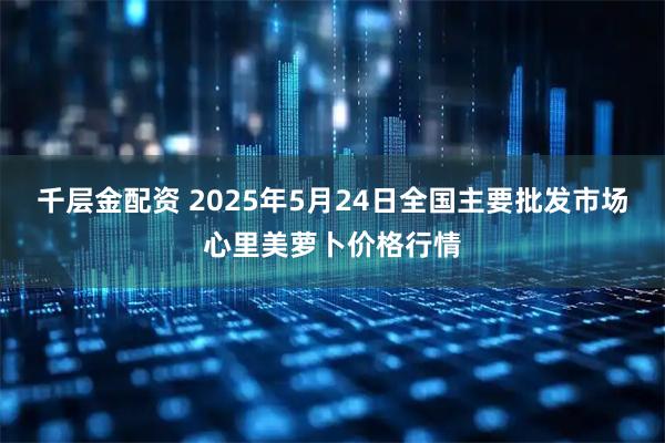 千层金配资 2025年5月24日全国主要批发市场心里美萝卜价格行情