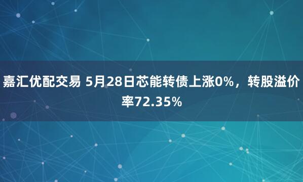 嘉汇优配交易 5月28日芯能转债上涨0%，转股溢价率72.35%
