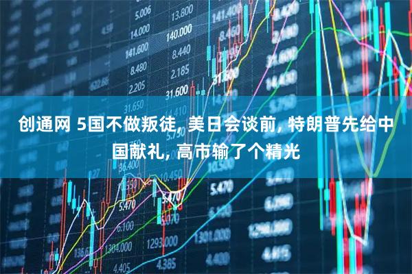 创通网 5国不做叛徒, 美日会谈前, 特朗普先给中国献礼, 高市输了个精光