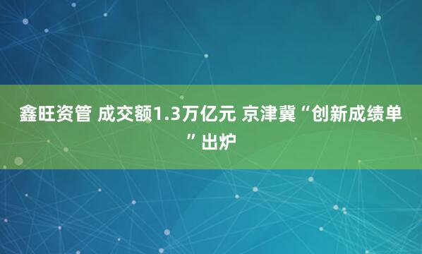 鑫旺资管 成交额1.3万亿元 京津冀“创新成绩单”出炉