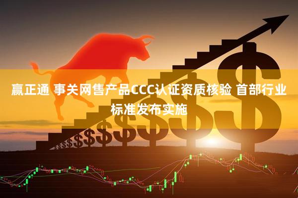 赢正通 事关网售产品CCC认证资质核验 首部行业标准发布实施
