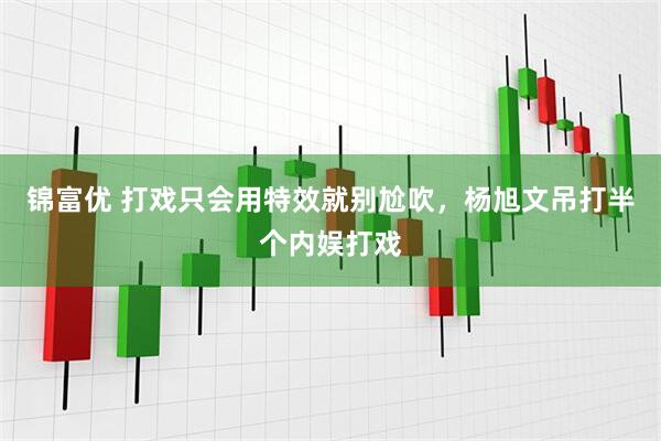 锦富优 打戏只会用特效就别尬吹，杨旭文吊打半个内娱打戏