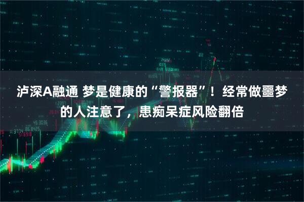 泸深A融通 梦是健康的“警报器”！经常做噩梦的人注意了，患痴呆症风险翻倍