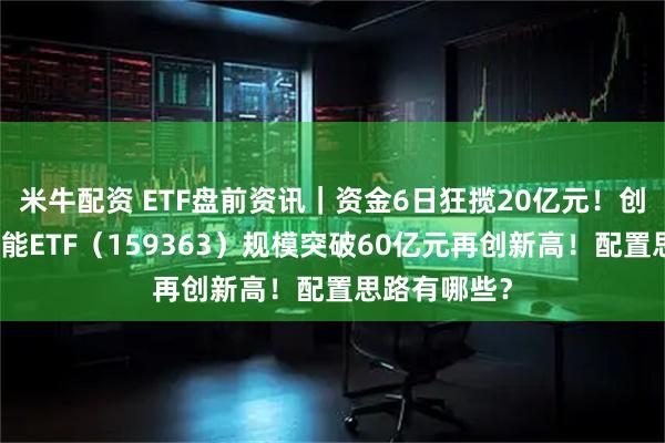 米牛配资 ETF盘前资讯｜资金6日狂揽20亿元！创业板人工智能ETF（159363）规模突破60亿元再创新高！配置思路有哪些？