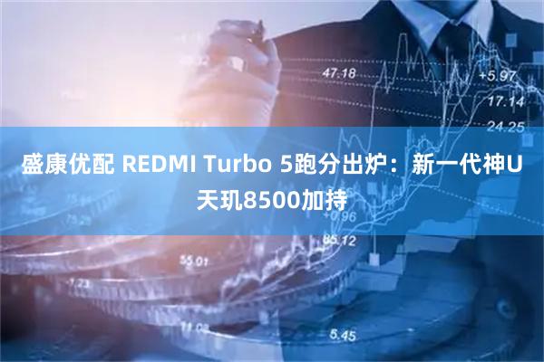 盛康优配 REDMI Turbo 5跑分出炉：新一代神U天玑8500加持