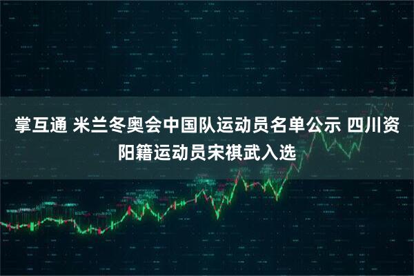掌互通 米兰冬奥会中国队运动员名单公示 四川资阳籍运动员宋祺武入选