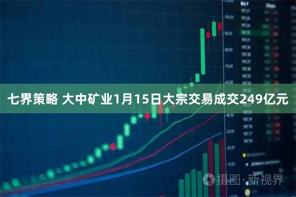 七界策略 大中矿业1月15日大宗交易成交249亿元