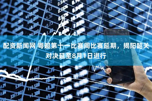 配资新闻网 粤超第十一比赛周比赛延期，揭阳韶关对决延至8月1日进行