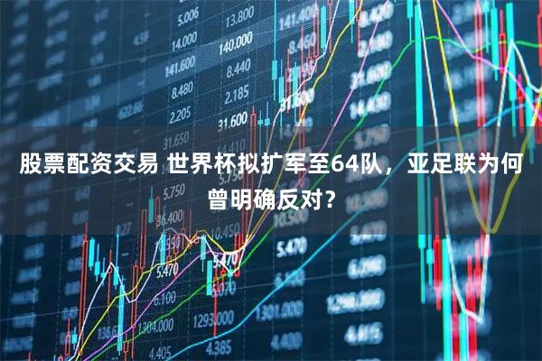 股票配资交易 世界杯拟扩军至64队，亚足联为何曾明确反对？