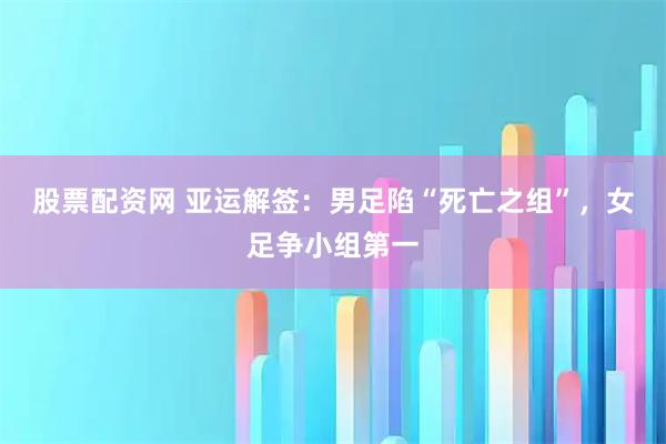 股票配资网 亚运解签：男足陷“死亡之组”，女足争小组第一
