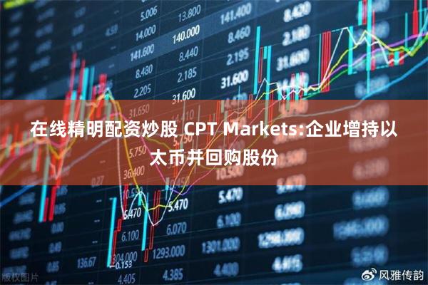 在线精明配资炒股 CPT Markets:企业增持以太币并回购股份