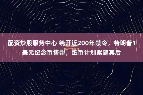 配资炒股服务中心 绕开近200年禁令，特朗普1美元纪念币售罄，纸币计划紧随其后